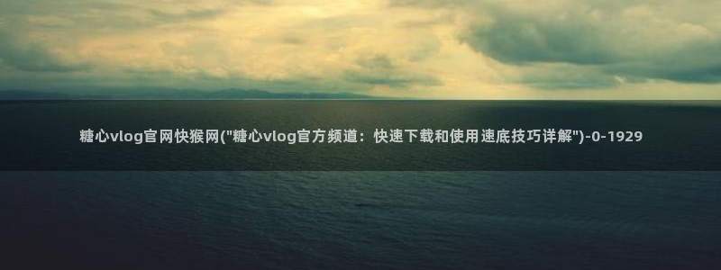 糖心vlog蜜桃君：糖心vlog官网快猴