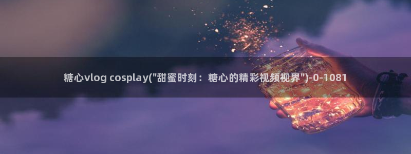 糖心vlog官方地址：糖心vlog cosplay(\