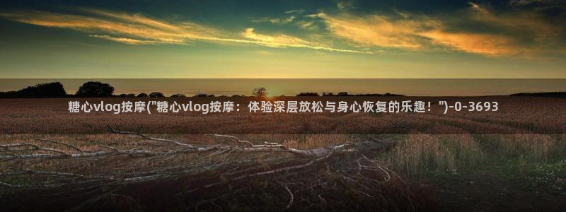 糖心vlog演员名单:糖心vlog按摩(\