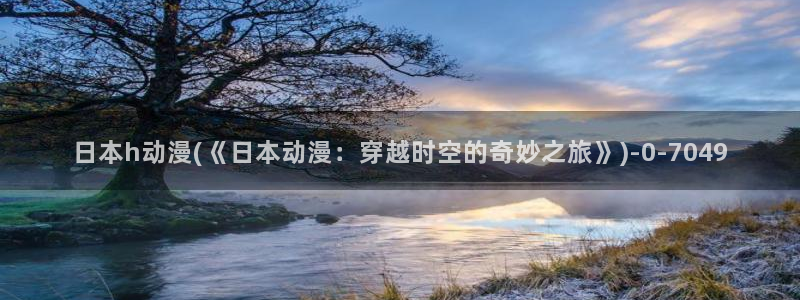 动漫h：日本h动漫(《日本动漫：穿越时空的奇妙之旅》)
